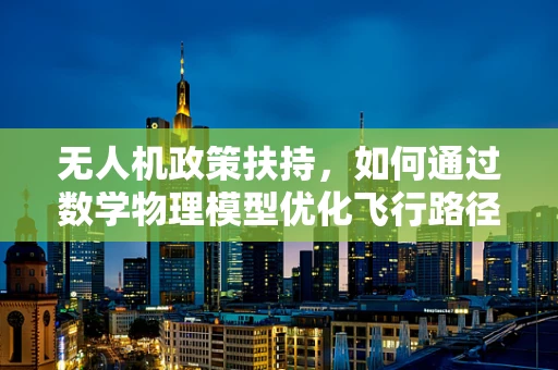 无人机政策扶持，如何通过数学物理模型优化飞行路径以提升安全与效率？