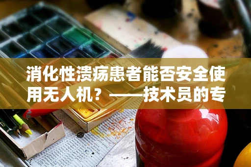 消化性溃疡患者能否安全使用无人机？——技术员的专业视角