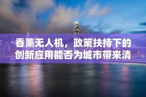 香薰无人机，政策扶持下的创新应用能否为城市带来清新空气？