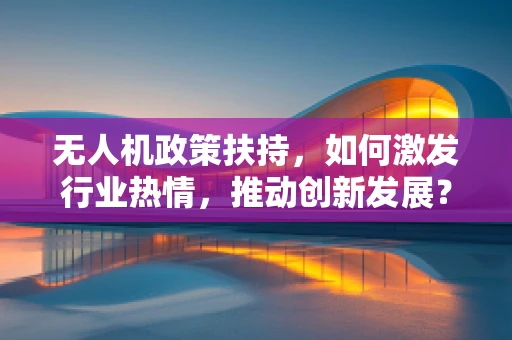 无人机政策扶持，如何激发行业热情，推动创新发展？