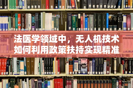 法医学领域中，无人机技术如何利用政策扶持实现精准取证？