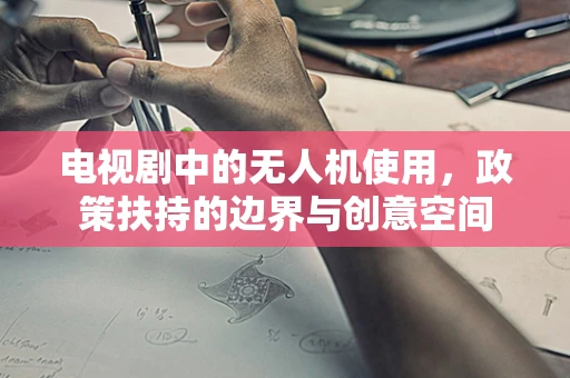 电视剧中的无人机使用，政策扶持的边界与创意空间