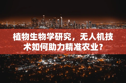 植物生物学研究，无人机技术如何助力精准农业？