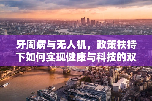 牙周病与无人机，政策扶持下如何实现健康与科技的双重飞跃？