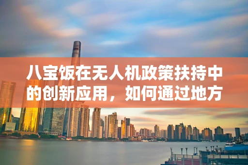 八宝饭在无人机政策扶持中的创新应用，如何通过地方特色美食激发地方经济与科技融合新动力？