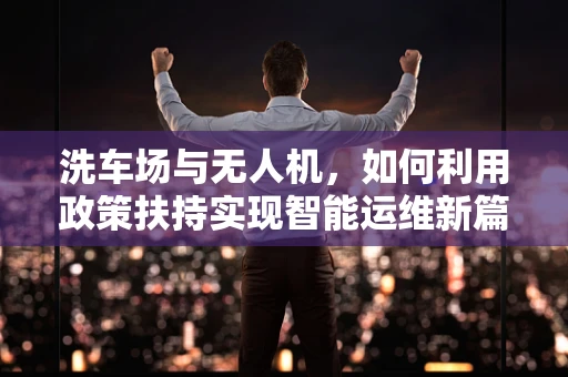 洗车场与无人机，如何利用政策扶持实现智能运维新篇章？