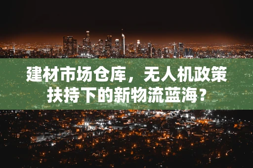建材市场仓库，无人机政策扶持下的新物流蓝海？