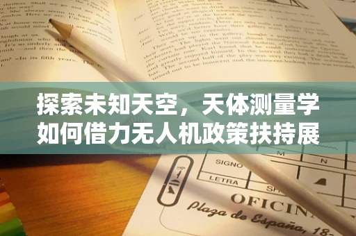 探索未知天空，天体测量学如何借力无人机政策扶持展翅高飞？