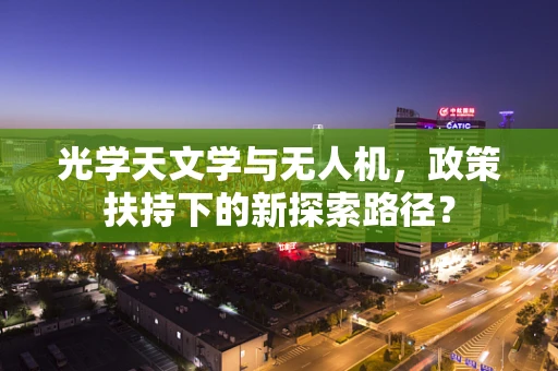 光学天文学与无人机，政策扶持下的新探索路径？