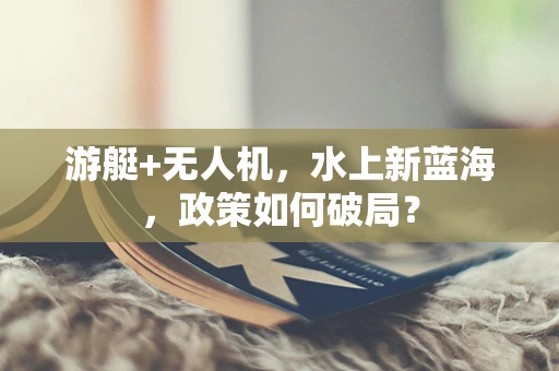 游艇+无人机，水上新蓝海，政策如何破局？
