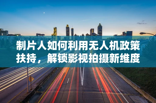 制片人如何利用无人机政策扶持，解锁影视拍摄新维度？