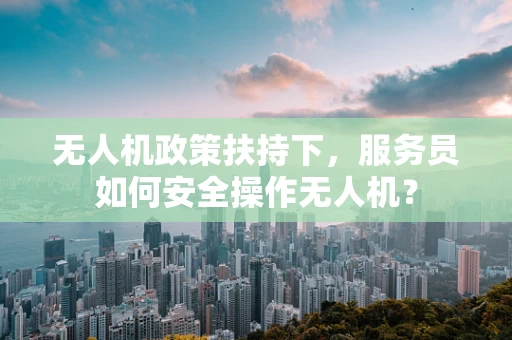 无人机政策扶持下，服务员如何安全操作无人机？