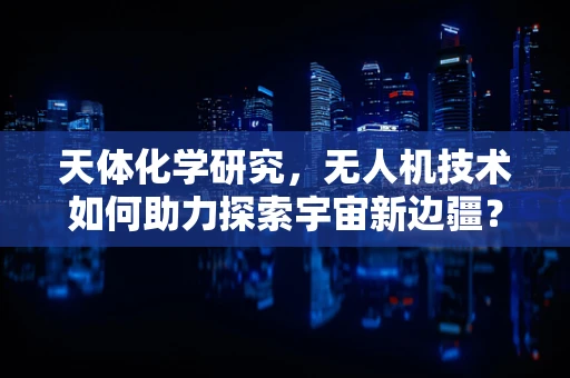天体化学研究，无人机技术如何助力探索宇宙新边疆？
