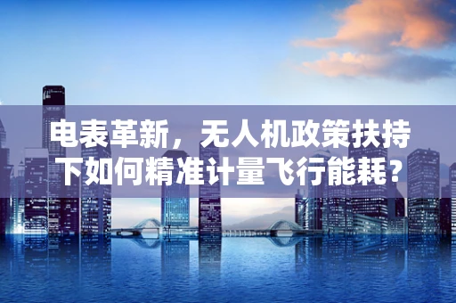 电表革新，无人机政策扶持下如何精准计量飞行能耗？