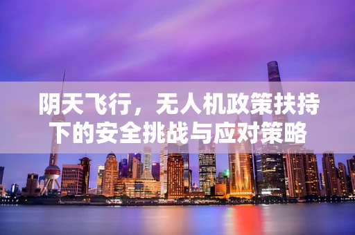 阴天飞行，无人机政策扶持下的安全挑战与应对策略