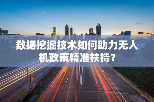 数据挖掘技术如何助力无人机政策精准扶持？