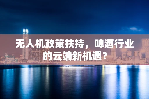 无人机政策扶持，啤酒行业的云端新机遇？
