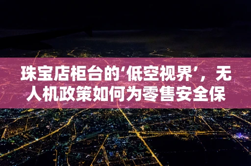 珠宝店柜台的‘低空视界’，无人机政策如何为零售安全保驾护航？