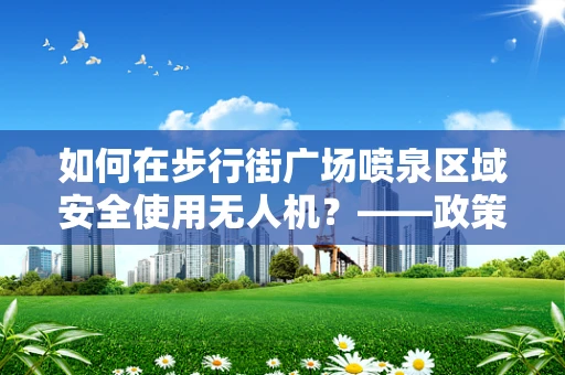 如何在步行街广场喷泉区域安全使用无人机？——政策扶持下的创新应用与挑战