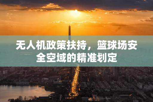 无人机政策扶持，篮球场安全空域的精准划定