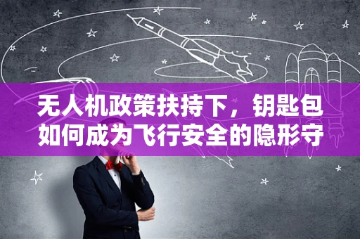 无人机政策扶持下，钥匙包如何成为飞行安全的隐形守护者？