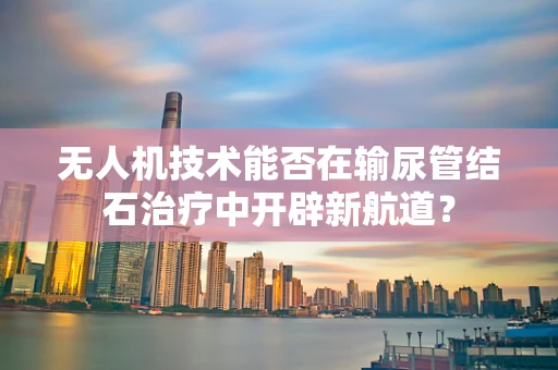 无人机技术能否在输尿管结石治疗中开辟新航道？