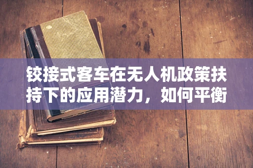 铰接式客车在无人机政策扶持下的应用潜力，如何平衡安全与创新？