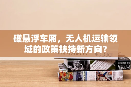 磁悬浮车厢，无人机运输领域的政策扶持新方向？