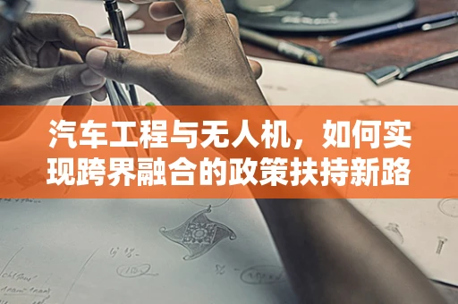 汽车工程与无人机，如何实现跨界融合的政策扶持新路径？
