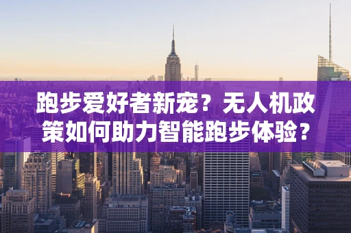 跑步爱好者新宠？无人机政策如何助力智能跑步体验？