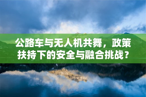 公路车与无人机共舞，政策扶持下的安全与融合挑战？