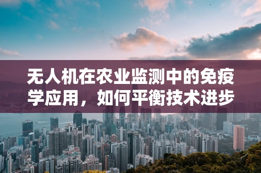 无人机在农业监测中的免疫学应用，如何平衡技术进步与生物安全？