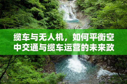 缆车与无人机，如何平衡空中交通与缆车运营的未来政策？