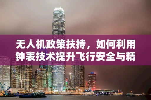 无人机政策扶持，如何利用钟表技术提升飞行安全与精准度？