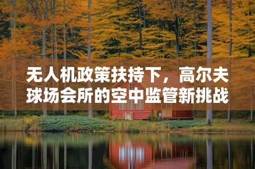 无人机政策扶持下，高尔夫球场会所的空中监管新挑战？