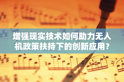 增强现实技术如何助力无人机政策扶持下的创新应用？