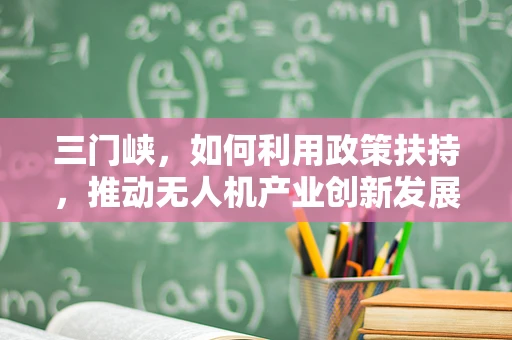 三门峡，如何利用政策扶持，推动无人机产业创新发展？