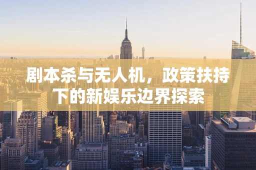剧本杀与无人机，政策扶持下的新娱乐边界探索