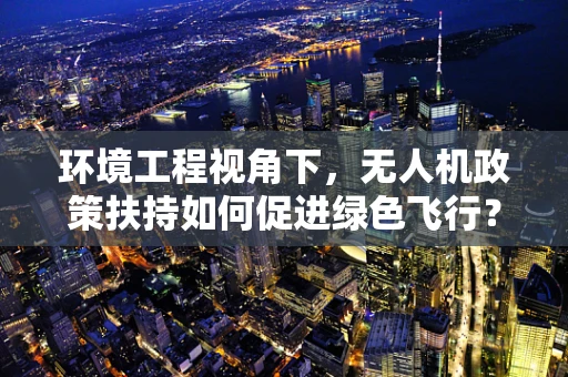 环境工程视角下，无人机政策扶持如何促进绿色飞行？