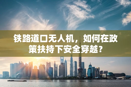 铁路道口无人机，如何在政策扶持下安全穿越？