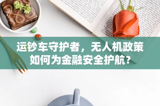 运钞车守护者，无人机政策如何为金融安全护航？