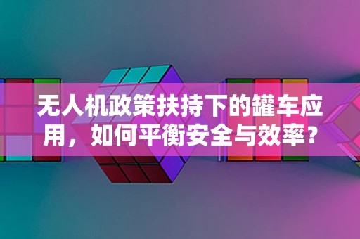 无人机政策扶持下的罐车应用，如何平衡安全与效率？