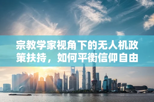 宗教学家视角下的无人机政策扶持，如何平衡信仰自由与公共安全？
