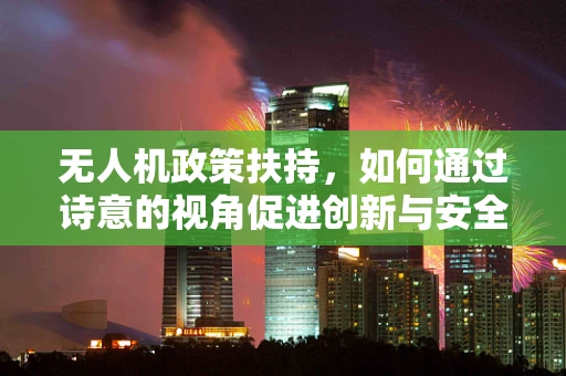 无人机政策扶持，如何通过诗意的视角促进创新与安全？