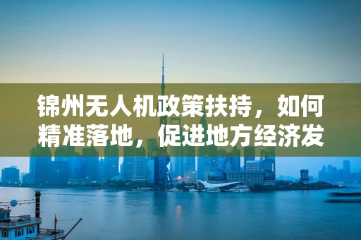 锦州无人机政策扶持，如何精准落地，促进地方经济发展？
