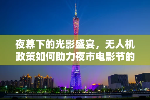 夜幕下的光影盛宴，无人机政策如何助力夜市电影节的安全与创意飞翔？