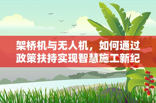 架桥机与无人机，如何通过政策扶持实现智慧施工新纪元？