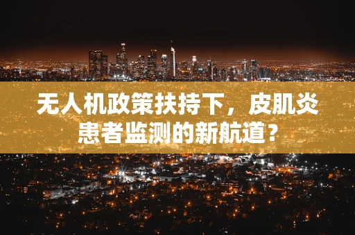 无人机政策扶持下，皮肌炎患者监测的新航道？