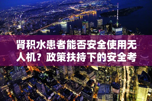 肾积水患者能否安全使用无人机？政策扶持下的安全考量