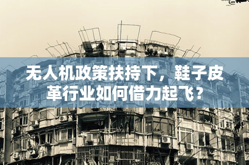 无人机政策扶持下，鞋子皮革行业如何借力起飞？